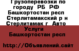 Грузоперевозки по городу, РБ, РФ - Башкортостан респ., Стерлитамакский р-н, Стерлитамак г. Авто » Услуги   . Башкортостан респ.